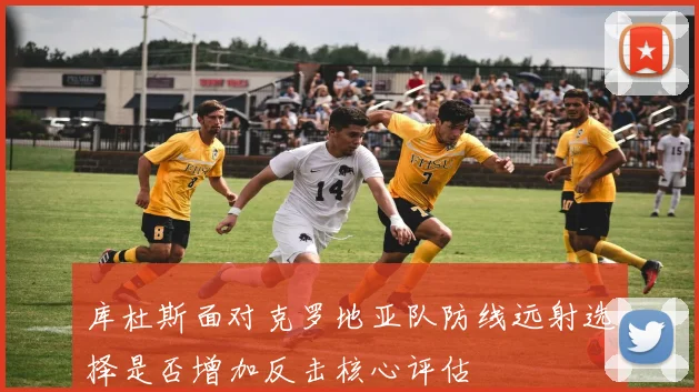 库杜斯面对克罗地亚队防线远射选择是否增加反击核心评估
