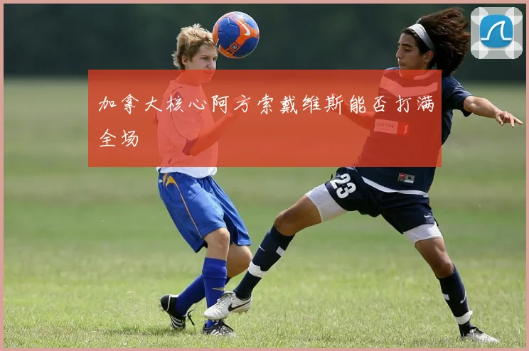 加拿大核心阿方索戴维斯能否打满全场