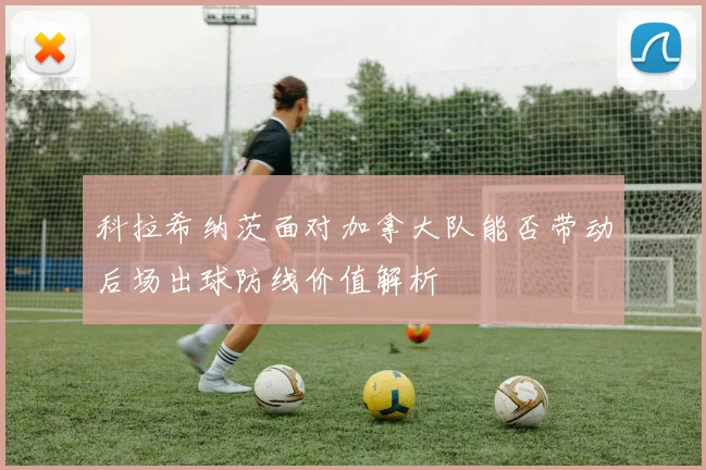 科拉希纳茨面对加拿大队能否带动后场出球防线价值解析