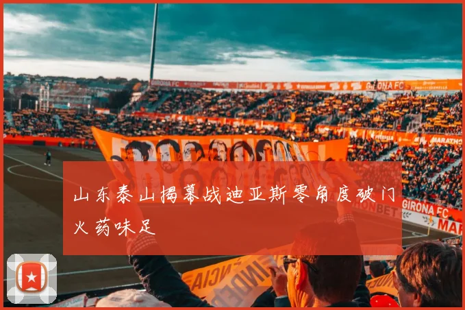 山东泰山揭幕战迪亚斯零角度破门火药味足