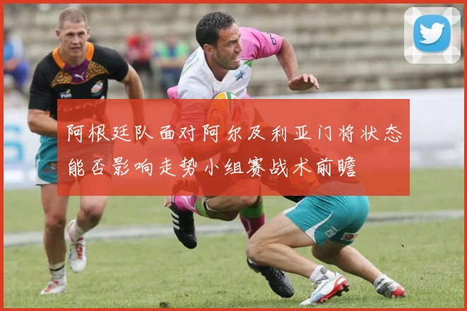 阿根廷队面对阿尔及利亚门将状态能否影响走势小组赛战术前瞻