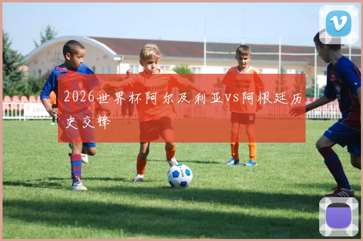 2026世界杯阿尔及利亚vs阿根廷历史交锋