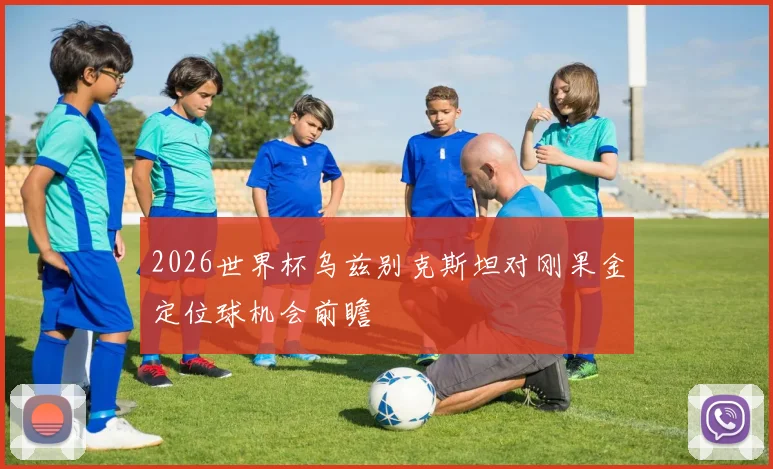 2026世界杯乌兹别克斯坦对刚果金定位球机会前瞻