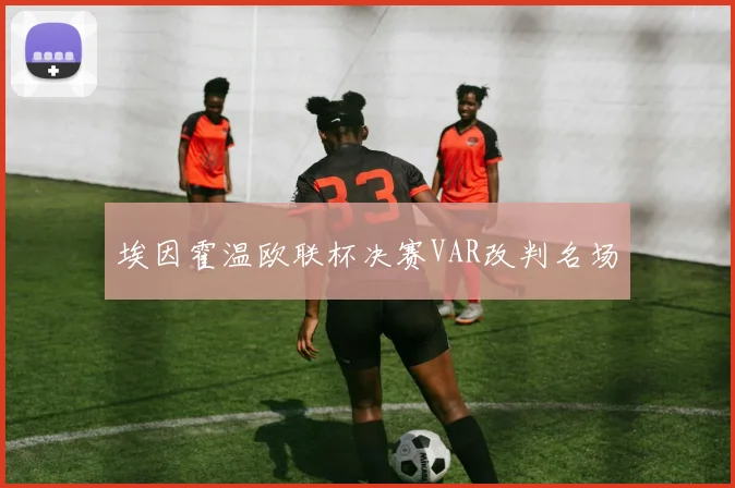 埃因霍温欧联杯决赛VAR改判名场