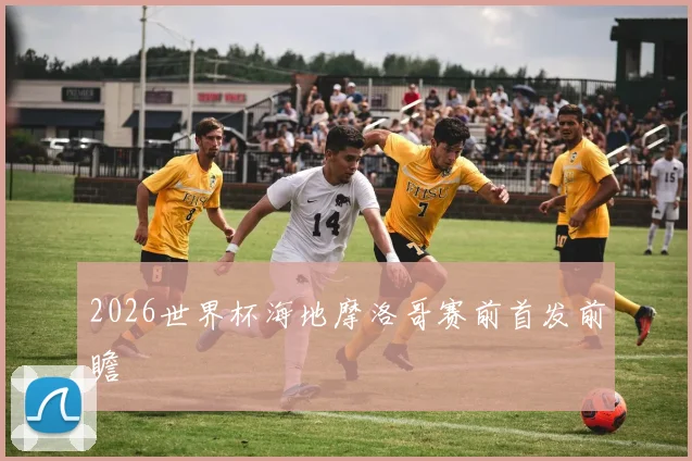 2026世界杯海地摩洛哥赛前首发前瞻