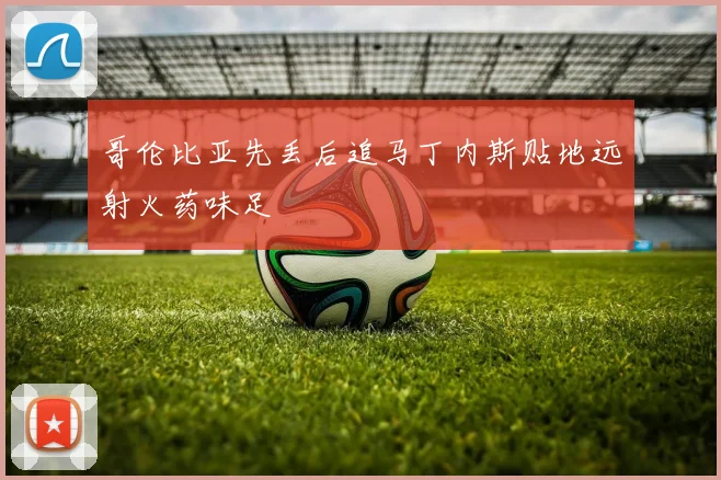哥伦比亚先丢后追马丁内斯贴地远射火药味足