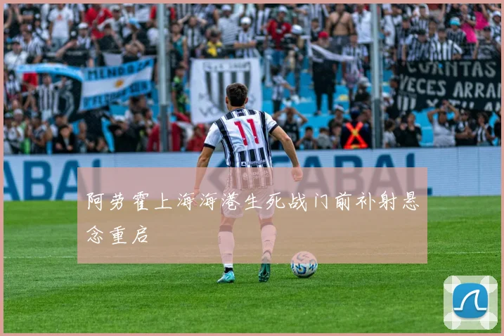阿劳霍上海海港生死战门前补射悬念重启