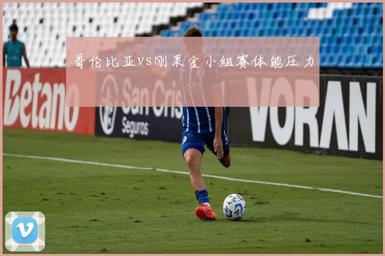 哥伦比亚vs刚果金小组赛体能压力