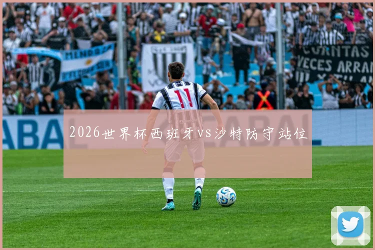 2026世界杯西班牙vs沙特防守站位