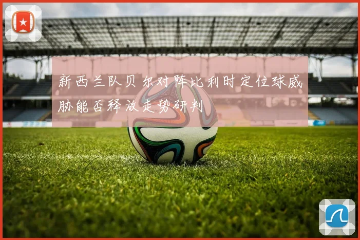 新西兰队贝尔对阵比利时定位球威胁能否释放走势研判
