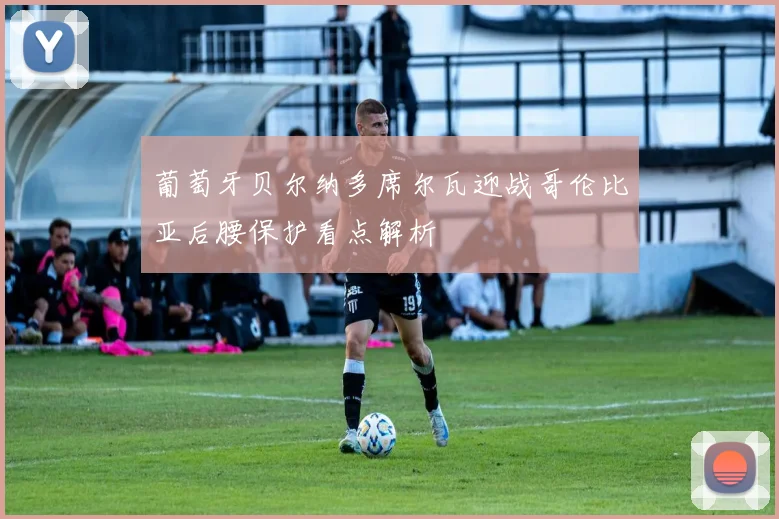 葡萄牙贝尔纳多席尔瓦迎战哥伦比亚后腰保护看点解析