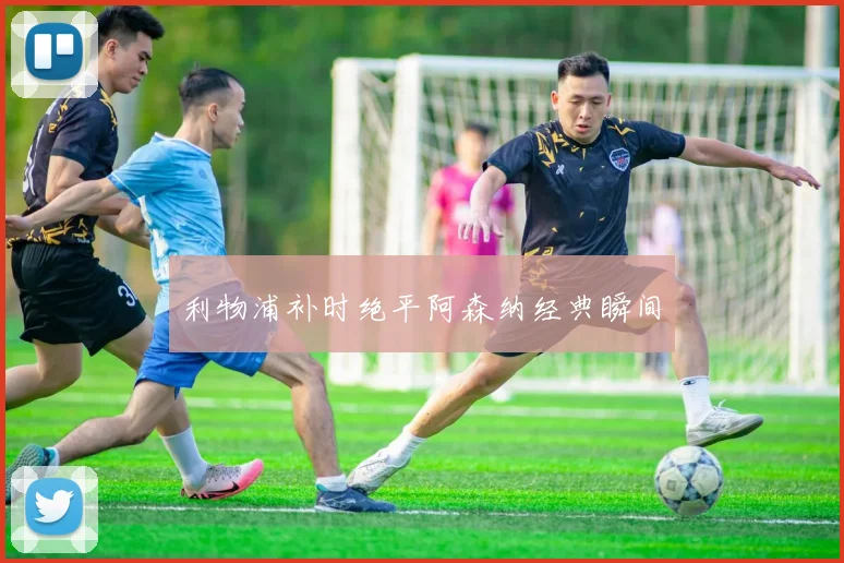 利物浦补时绝平阿森纳经典瞬间