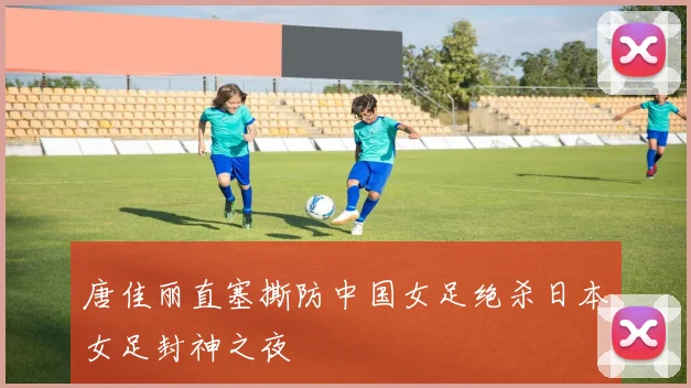 唐佳丽直塞撕防中国女足绝杀日本女足封神之夜